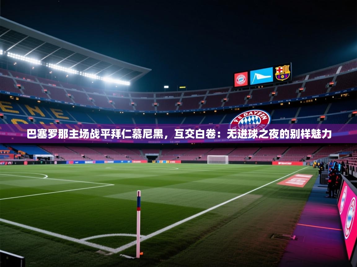 巴塞罗那主场战平拜仁慕尼黑，互交白卷：无进球之夜的别样魅力  第1张